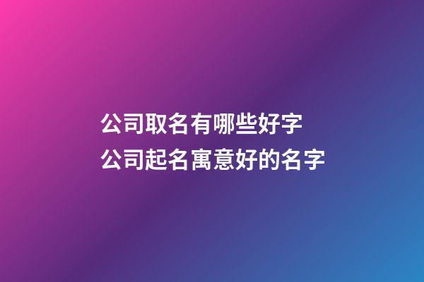 公司取名有哪些好字 公司起名寓意好的名字-第1张-公司起名-玄机派